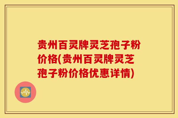 贵州百灵牌灵芝孢子粉价格(贵州百灵牌灵芝孢子粉价格优惠详情)