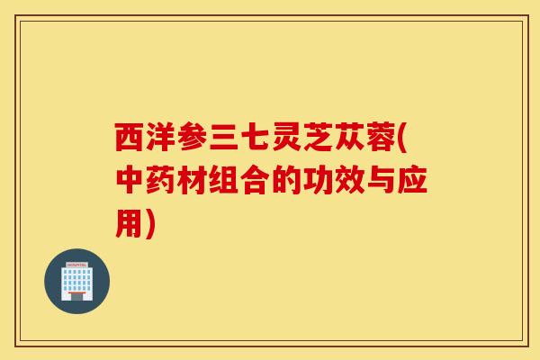 西洋参三七灵芝苁蓉(中药材组合的功效与应用)