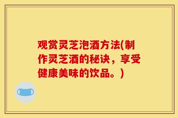 观赏灵芝泡酒方法(制作灵芝酒的秘诀，享受健康美味的饮品。)