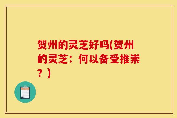 贺州的灵芝好吗(贺州的灵芝：何以备受推崇？)