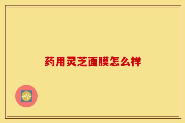 药用灵芝面膜怎么样