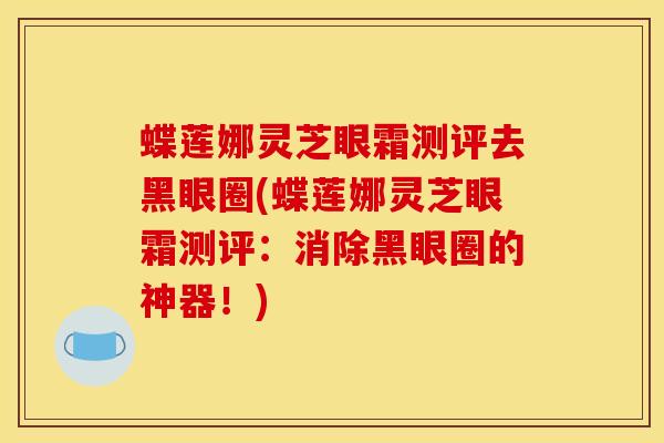 蝶莲娜灵芝眼霜测评去黑眼圈(蝶莲娜灵芝眼霜测评：消除黑眼圈的神器！)