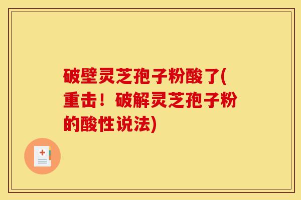 破壁灵芝孢子粉酸了(重击！破解灵芝孢子粉的酸性说法)
