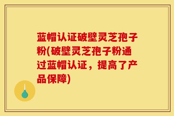 蓝帽认证破壁灵芝孢子粉(破壁灵芝孢子粉通过蓝帽认证，提高了产品保障)