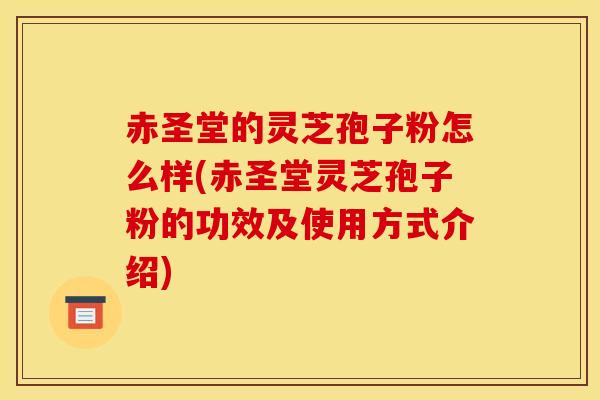 赤圣堂的灵芝孢子粉怎么样(赤圣堂灵芝孢子粉的功效及使用方式介绍)