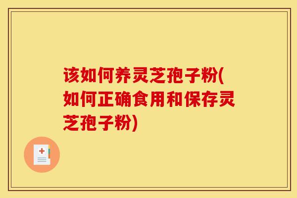 该如何养灵芝孢子粉(如何正确食用和保存灵芝孢子粉)