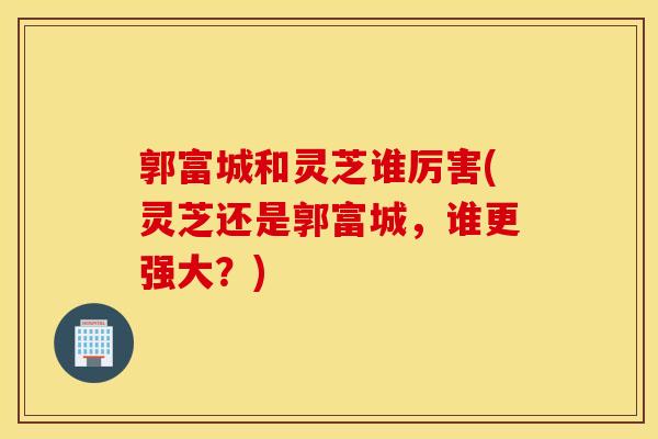 郭富城和灵芝谁厉害(灵芝还是郭富城，谁更强大？)