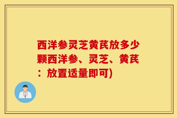 西洋参灵芝黄芪放多少颗西洋参、灵芝、黄芪：放置适量即可)