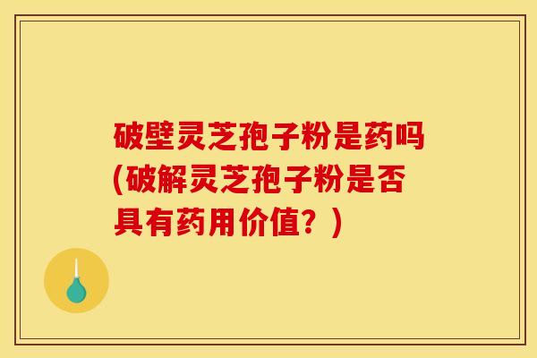 破壁灵芝孢子粉是药吗(破解灵芝孢子粉是否具有药用价值？)