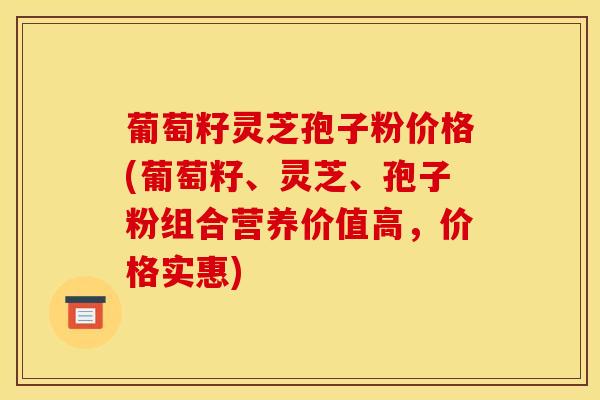 葡萄籽灵芝孢子粉价格(葡萄籽、灵芝、孢子粉组合营养价值高，价格实惠)