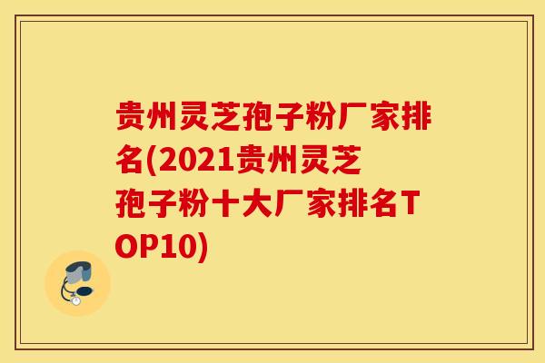 贵州灵芝孢子粉厂家排名(2021贵州灵芝孢子粉十大厂家排名TOP10)