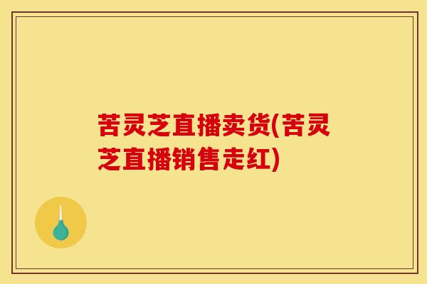 苦灵芝直播卖货(苦灵芝直播销售走红)