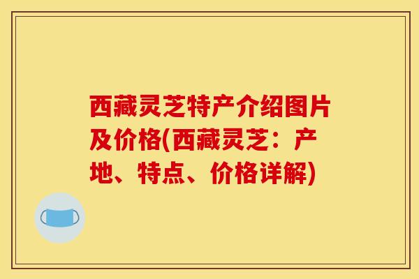 西藏灵芝特产介绍图片及价格(西藏灵芝：产地、特点、价格详解)