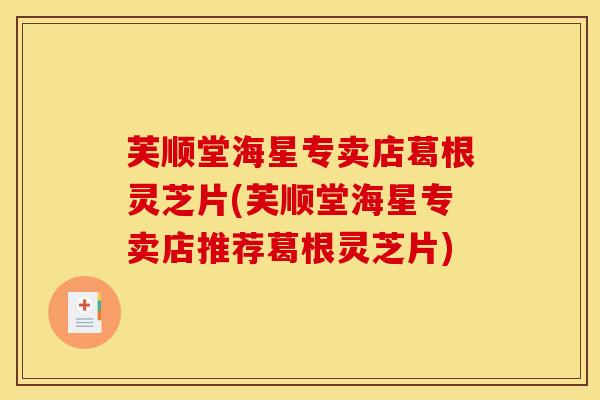 芙顺堂海星专卖店葛根灵芝片(芙顺堂海星专卖店推荐葛根灵芝片)