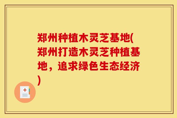 郑州种植木灵芝基地(郑州打造木灵芝种植基地，追求绿色生态经济)