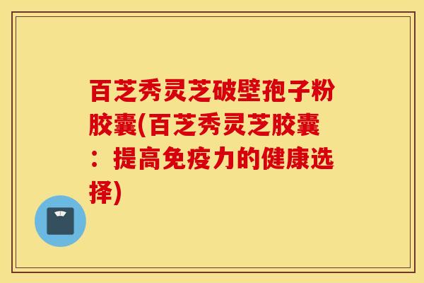百芝秀灵芝破壁孢子粉胶囊(百芝秀灵芝胶囊：提高免疫力的健康选择)