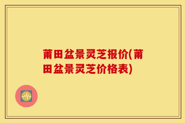 莆田盆景灵芝报价(莆田盆景灵芝价格表)