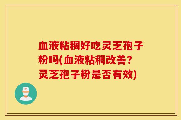 血液粘稠好吃灵芝孢子粉吗(血液粘稠改善？灵芝孢子粉是否有效)