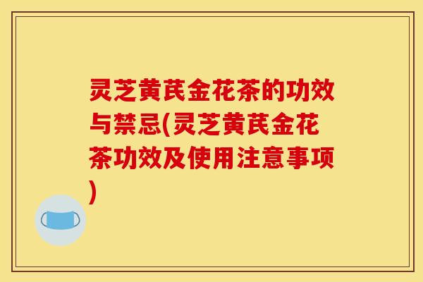 灵芝黄芪金花茶的功效与禁忌(灵芝黄芪金花茶功效及使用注意事项)