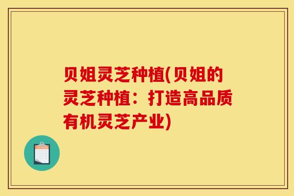 贝姐灵芝种植(贝姐的灵芝种植：打造高品质有机灵芝产业)