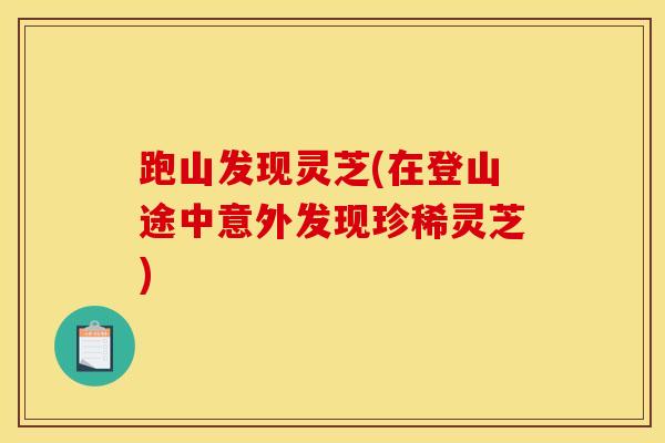 跑山发现灵芝(在登山途中意外发现珍稀灵芝)