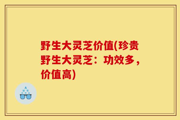 野生大灵芝价值(珍贵野生大灵芝：功效多，价值高)