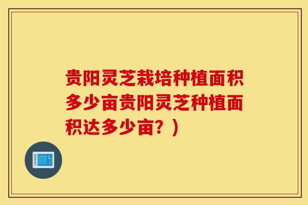 贵阳灵芝栽培种植面积多少亩贵阳灵芝种植面积达多少亩？)
