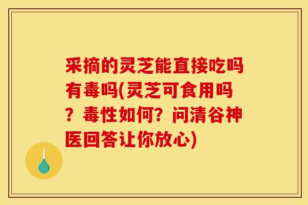 采摘的灵芝能直接吃吗有毒吗(灵芝可食用吗？毒性如何？问清谷神医回答让你放心)
