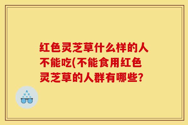红色灵芝草什么样的人不能吃(不能食用红色灵芝草的人群有哪些？