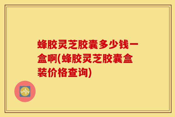 蜂胶灵芝胶囊多少钱一盒啊(蜂胶灵芝胶囊盒装价格查询)