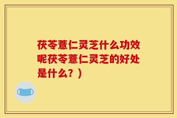 茯苓薏仁灵芝什么功效呢茯苓薏仁灵芝的好处是什么？)