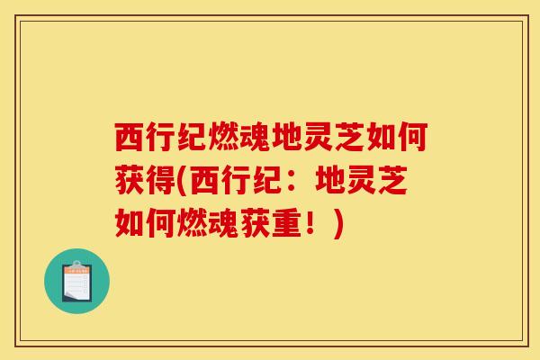 西行纪燃魂地灵芝如何获得(西行纪：地灵芝如何燃魂获重！)