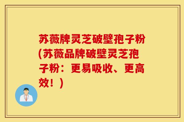 苏薇牌灵芝破壁孢子粉(苏薇品牌破壁灵芝孢子粉：更易吸收、更高效！)
