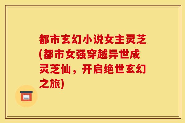 都市玄幻小说女主灵芝(都市女强穿越异世成灵芝仙，开启绝世玄幻之旅)