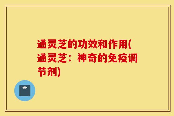 通灵芝的功效和作用(通灵芝：神奇的免疫调节剂)