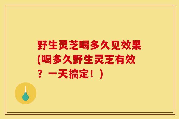 野生灵芝喝多久见效果(喝多久野生灵芝有效？一天搞定！)