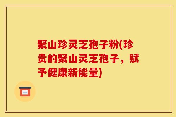聚山珍灵芝孢子粉(珍贵的聚山灵芝孢子，赋予健康新能量)