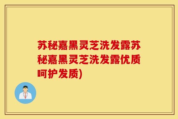 苏秘嘉黑灵芝洗发露苏秘嘉黑灵芝洗发露优质呵护发质)