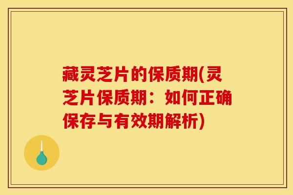 藏灵芝片的保质期(灵芝片保质期：如何正确保存与有效期解析)