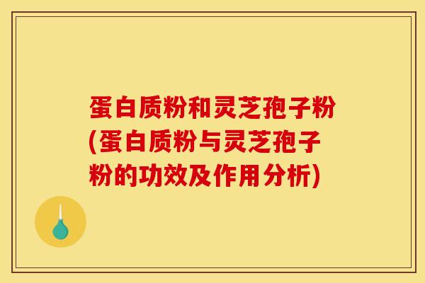 蛋白质粉和灵芝孢子粉(蛋白质粉与灵芝孢子粉的功效及作用分析)