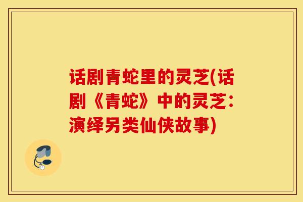 话剧青蛇里的灵芝(话剧《青蛇》中的灵芝：演绎另类仙侠故事)