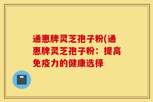 通惠牌灵芝孢子粉(通惠牌灵芝孢子粉：提高免疫力的健康选择