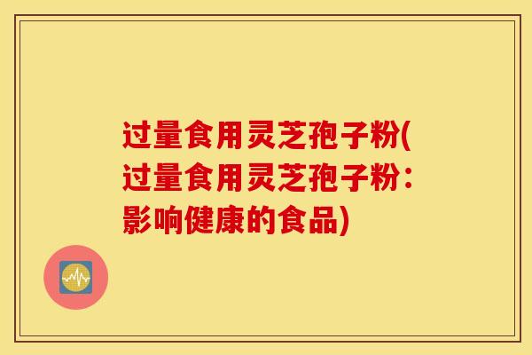 过量食用灵芝孢子粉(过量食用灵芝孢子粉：影响健康的食品)