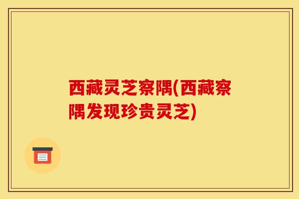 西藏灵芝察隅(西藏察隅发现珍贵灵芝)
