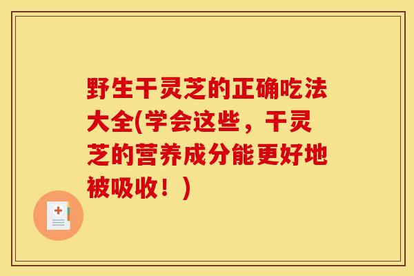 野生干灵芝的正确吃法大全(学会这些，干灵芝的营养成分能更好地被吸收！)