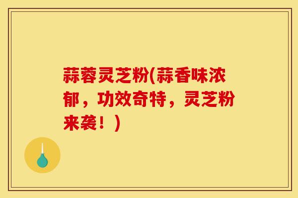 蒜蓉灵芝粉(蒜香味浓郁，功效奇特，灵芝粉来袭！)