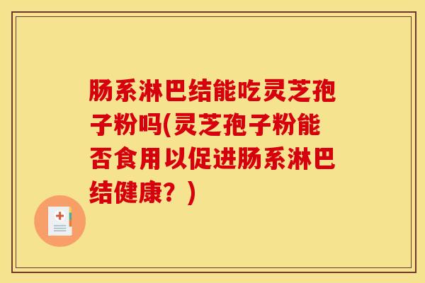 肠系淋巴结能吃灵芝孢子粉吗(灵芝孢子粉能否食用以促进肠系淋巴结健康？)