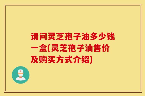 请问灵芝孢子油多少钱一盒(灵芝孢子油售价及购买方式介绍)