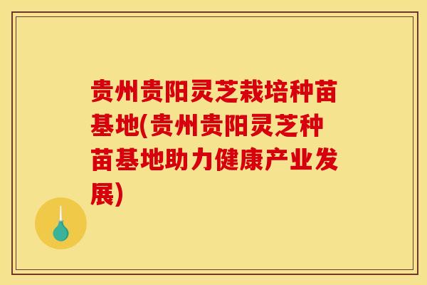 贵州贵阳灵芝栽培种苗基地(贵州贵阳灵芝种苗基地助力健康产业发展)