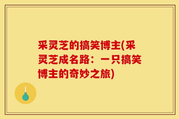 采灵芝的搞笑博主(采灵芝成名路：一只搞笑博主的奇妙之旅)